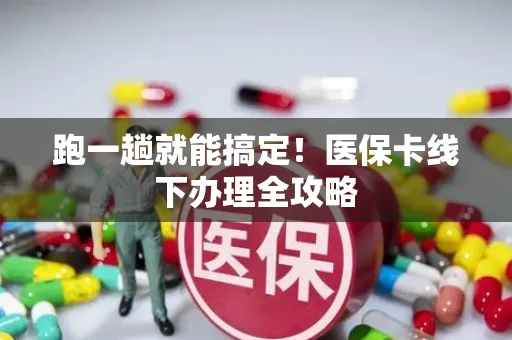 跑一趟就能搞定！医保卡线下办理全攻略